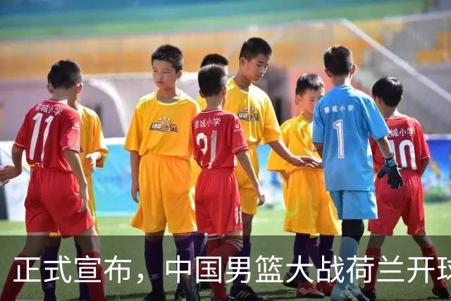 正式宣布，中国男篮大战荷兰开球时间确定，中央直播，郭士强全力争胜